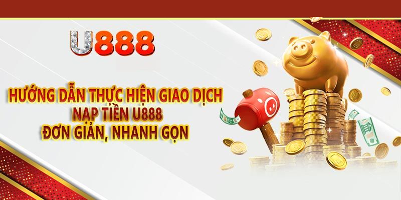 Nạp Tiền U888 - Hướng Dẫn Chi Tiết Từng Thao Tác Nhanh Nhất 2025 2 Thao tác nạp tiền U888 và những lưu ý